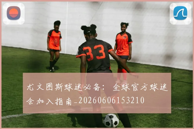 尤文图斯球迷必备：全球官方球迷会加入指南_20260606153210
