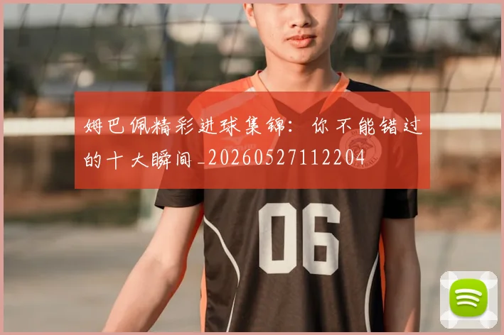姆巴佩精彩进球集锦：你不能错过的十大瞬间_20260527112204